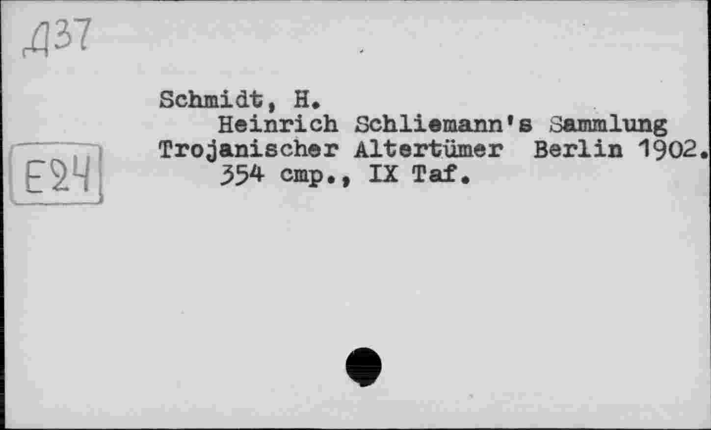 ﻿№
Ê24
Schmidt , H.
Heinrich Schliemann’s Sammlung Trojanischer Altertümer Berlin 1902
354 cmp., IX Taf.